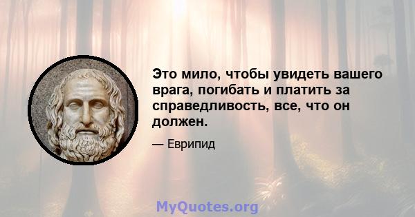 Это мило, чтобы увидеть вашего врага, погибать и платить за справедливость, все, что он должен.