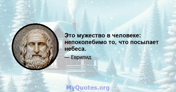 Это мужество в человеке: непоколебимо то, что посылает небеса.