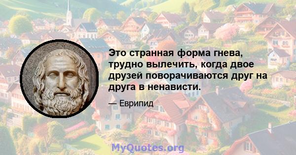 Это странная форма гнева, трудно вылечить, когда двое друзей поворачиваются друг на друга в ненависти.