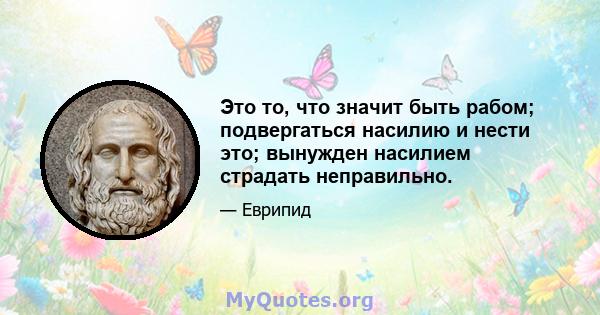 Это то, что значит быть рабом; подвергаться насилию и нести это; вынужден насилием страдать неправильно.