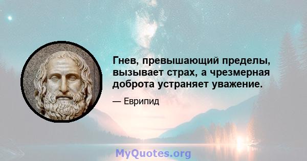 Гнев, превышающий пределы, вызывает страх, а чрезмерная доброта устраняет уважение.