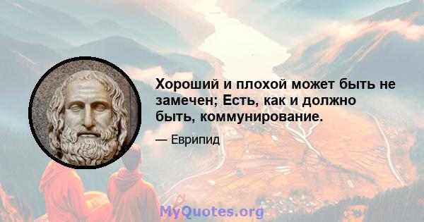 Хороший и плохой может быть не замечен; Есть, как и должно быть, коммунирование.