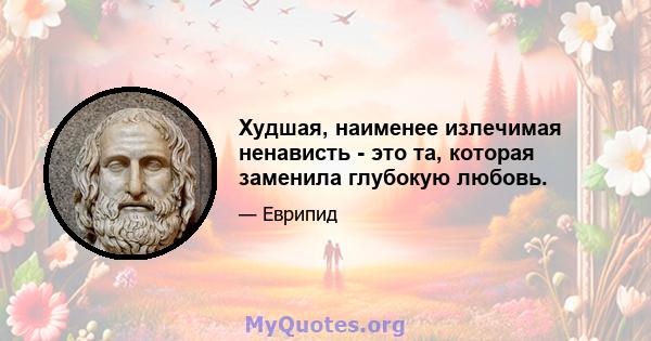 Худшая, наименее излечимая ненависть - это та, которая заменила глубокую любовь.