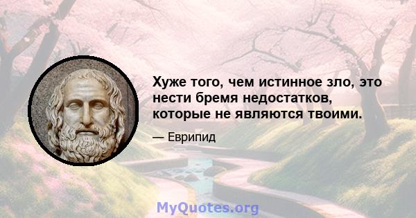 Хуже того, чем истинное зло, это нести бремя недостатков, которые не являются твоими.