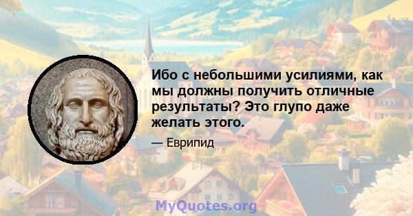 Ибо с небольшими усилиями, как мы должны получить отличные результаты? Это глупо даже желать этого.