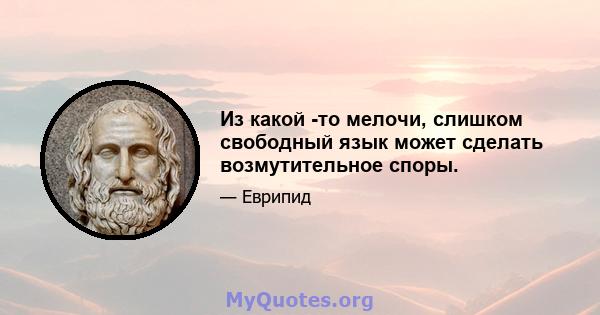 Из какой -то мелочи, слишком свободный язык может сделать возмутительное споры.