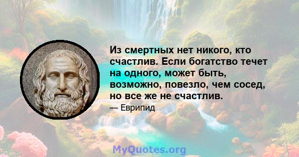 Из смертных нет никого, кто счастлив. Если богатство течет на одного, может быть, возможно, повезло, чем сосед, но все же не счастлив.