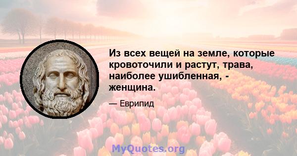 Из всех вещей на земле, которые кровоточили и растут, трава, наиболее ушибленная, - женщина.