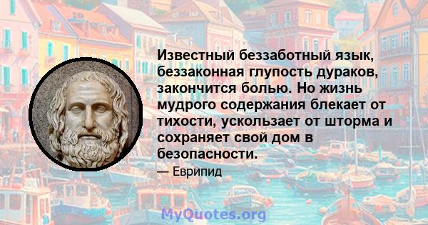 Известный беззаботный язык, беззаконная глупость дураков, закончится болью. Но жизнь мудрого содержания блекает от тихости, ускользает от шторма и сохраняет свой дом в безопасности.