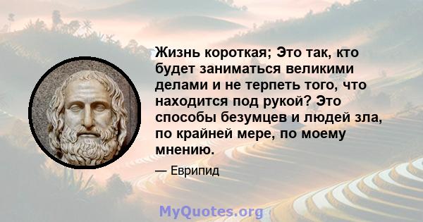 Жизнь короткая; Это так, кто будет заниматься великими делами и не терпеть того, что находится под рукой? Это способы безумцев и людей зла, по крайней мере, по моему мнению.