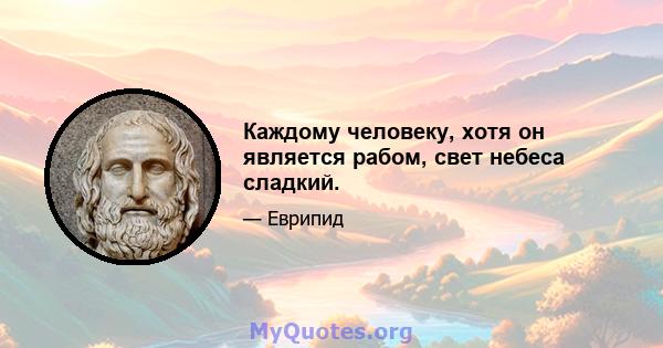 Каждому человеку, хотя он является рабом, свет небеса сладкий.