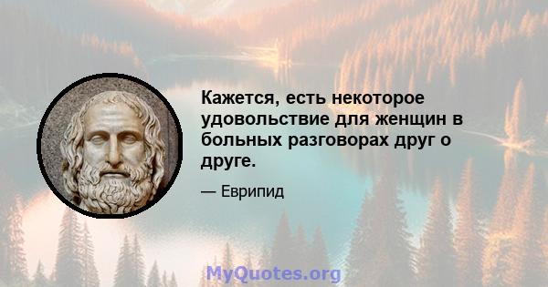 Кажется, есть некоторое удовольствие для женщин в больных разговорах друг о друге.