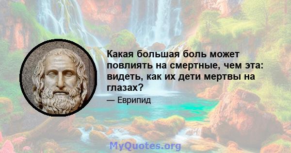 Какая большая боль может повлиять на смертные, чем эта: видеть, как их дети мертвы на глазах?