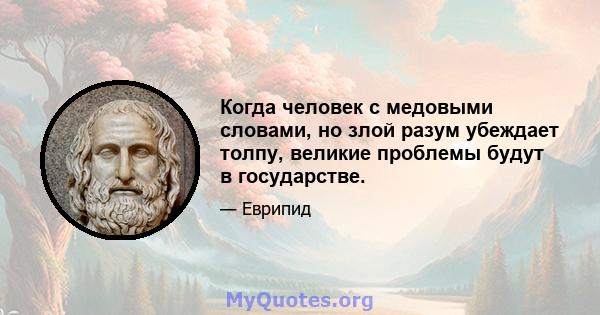 Когда человек с медовыми словами, но злой разум убеждает толпу, великие проблемы будут в государстве.