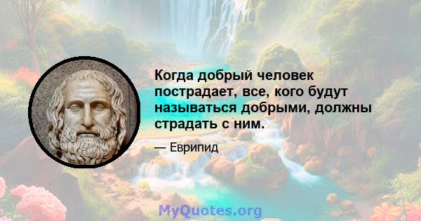 Когда добрый человек пострадает, все, кого будут называться добрыми, должны страдать с ним.