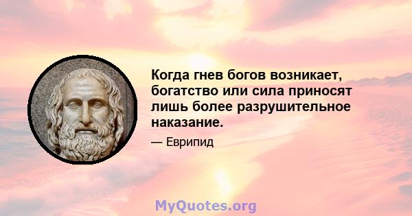 Когда гнев богов возникает, богатство или сила приносят лишь более разрушительное наказание.