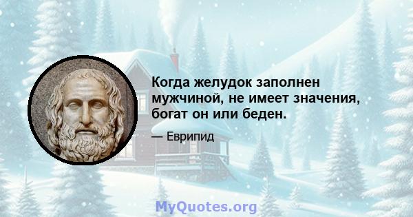 Когда желудок заполнен мужчиной, не имеет значения, богат он или беден.