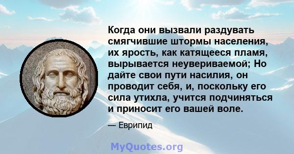 Когда они вызвали раздувать смягчившие штормы населения, их ярость, как катящееся пламя, вырывается неувериваемой; Но дайте свои пути насилия, он проводит себя, и, поскольку его сила утихла, учится подчиняться и