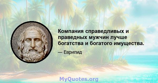 Компания справедливых и праведных мужчин лучше богатства и богатого имущества.