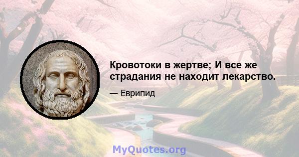 Кровотоки в жертве; И все же страдания не находит лекарство.