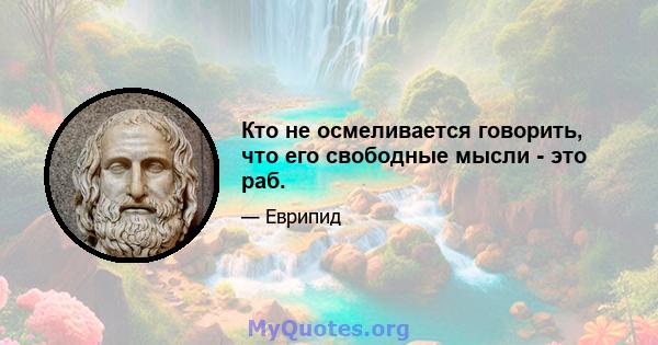 Кто не осмеливается говорить, что его свободные мысли - это раб.