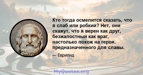 Кто тогда осмелится сказать, что я слаб или робкий? Нет, они скажут, что я верен как друг, безжалостный как враг, настолько похож на героя, предназначенного для славы.