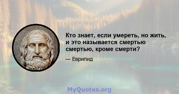 Кто знает, если умереть, но жить, и это называется смертью смертью, кроме смерти?