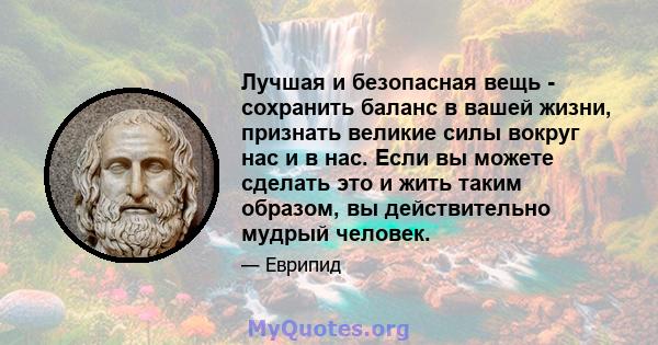 Лучшая и безопасная вещь - сохранить баланс в вашей жизни, признать великие силы вокруг нас и в нас. Если вы можете сделать это и жить таким образом, вы действительно мудрый человек.