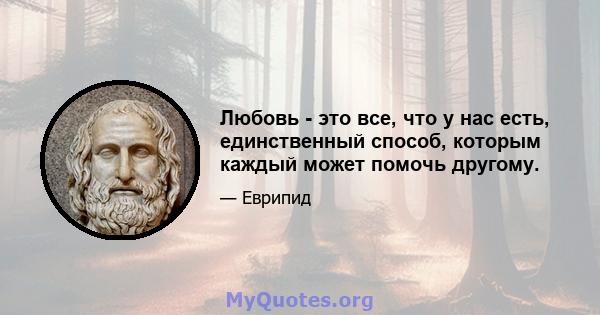 Любовь - это все, что у нас есть, единственный способ, которым каждый может помочь другому.