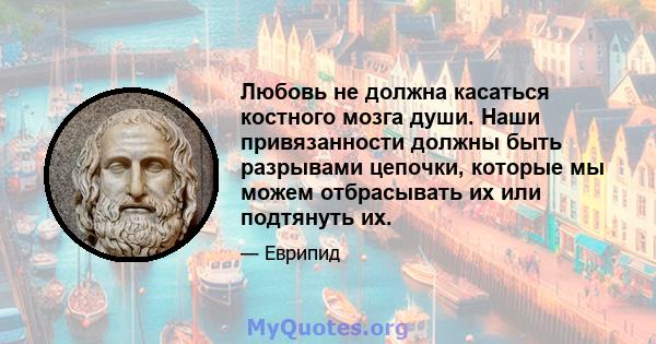 Любовь не должна касаться костного мозга души. Наши привязанности должны быть разрывами цепочки, которые мы можем отбрасывать их или подтянуть их.