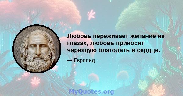 Любовь переживает желание на глазах, любовь приносит чарющую благодать в сердце.