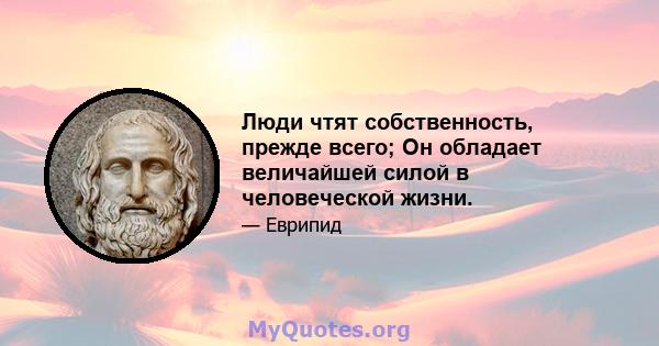 Люди чтят собственность, прежде всего; Он обладает величайшей силой в человеческой жизни.