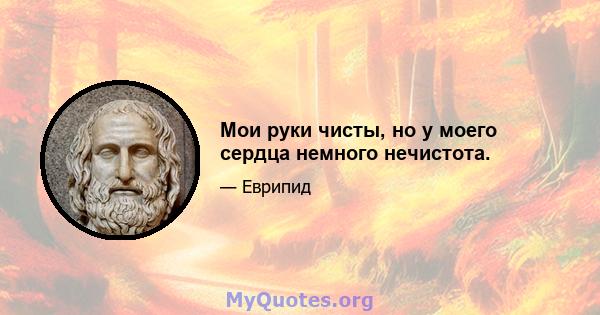 Мои руки чисты, но у моего сердца немного нечистота.