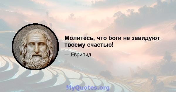 Молитесь, что боги не завидуют твоему счастью!