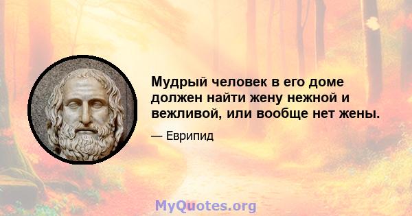 Мудрый человек в его доме должен найти жену нежной и вежливой, или вообще нет жены.