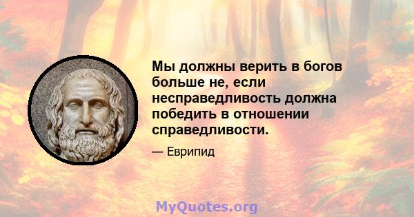 Мы должны верить в богов больше не, если несправедливость должна победить в отношении справедливости.