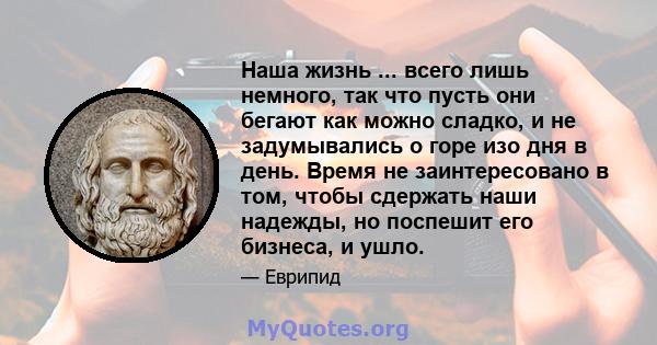 Наша жизнь ... всего лишь немного, так что пусть они бегают как можно сладко, и не задумывались о горе изо дня в день. Время не заинтересовано в том, чтобы сдержать наши надежды, но поспешит его бизнеса, и ушло.