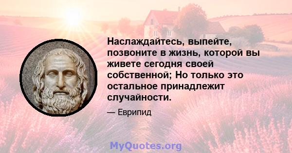 Наслаждайтесь, выпейте, позвоните в жизнь, которой вы живете сегодня своей собственной; Но только это остальное принадлежит случайности.