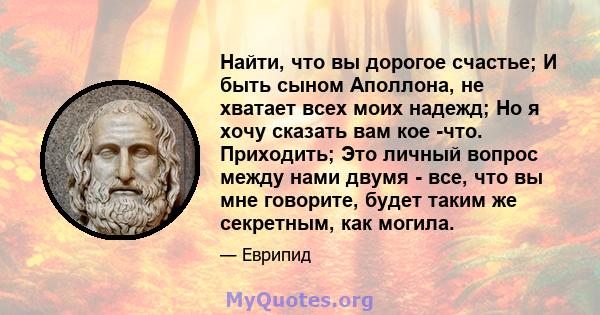 Найти, что вы дорогое счастье; И быть сыном Аполлона, не хватает всех моих надежд; Но я хочу сказать вам кое -что. Приходить; Это личный вопрос между нами двумя - все, что вы мне говорите, будет таким же секретным, как