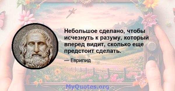 Небольшое сделано, чтобы исчезнуть к разуму, который вперед видит, сколько еще предстоит сделать.