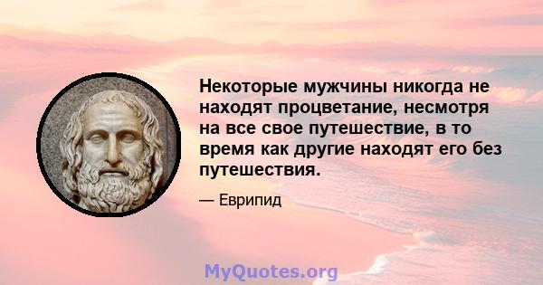 Некоторые мужчины никогда не находят процветание, несмотря на все свое путешествие, в то время как другие находят его без путешествия.