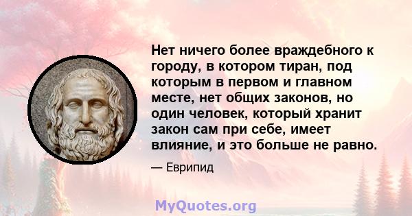 Нет ничего более враждебного к городу, в котором тиран, под которым в первом и главном месте, нет общих законов, но один человек, который хранит закон сам при себе, имеет влияние, и это больше не равно.