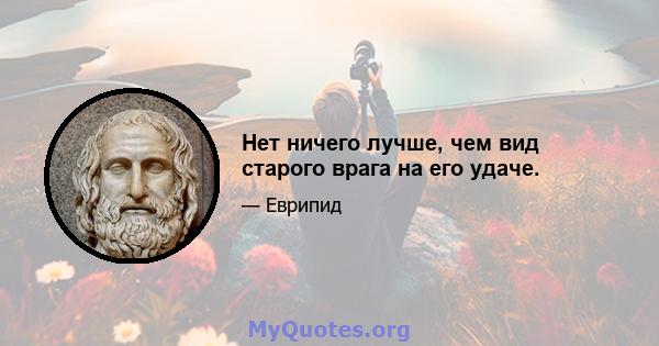 Нет ничего лучше, чем вид старого врага на его удаче.