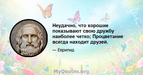 Неудачно, что хорошие показывают свою дружбу наиболее четко; Процветание всегда находит друзей.