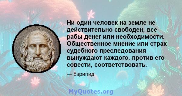 Ни один человек на земле не действительно свободен, все рабы денег или необходимости. Общественное мнение или страх судебного преследования вынуждают каждого, против его совести, соответствовать.