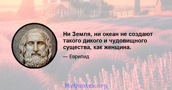 Ни Земля, ни океан не создают такого дикого и чудовищного существа, как женщина.