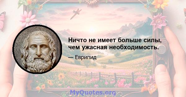 Ничто не имеет больше силы, чем ужасная необходимость.