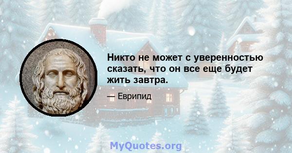 Никто не может с уверенностью сказать, что он все еще будет жить завтра.