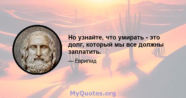 Но узнайте, что умирать - это долг, который мы все должны заплатить.