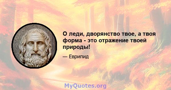 О леди, дворянство твое, а твоя форма - это отражение твоей природы!